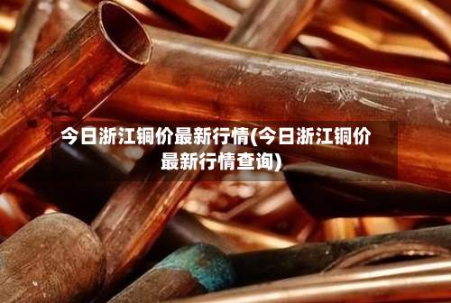 今日浙江铜价最新行情(今日浙江铜价最新行情查询)