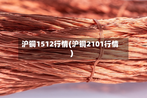 沪铜1512行情(沪铜2101行情)