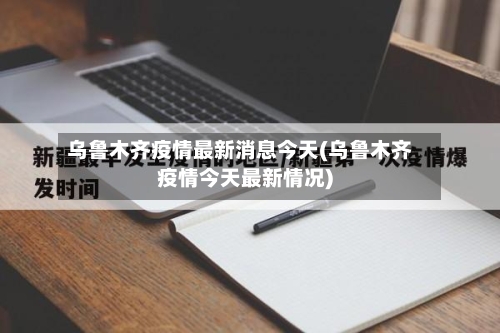 乌鲁木齐疫情最新消息今天(乌鲁木齐疫情今天最新情况)