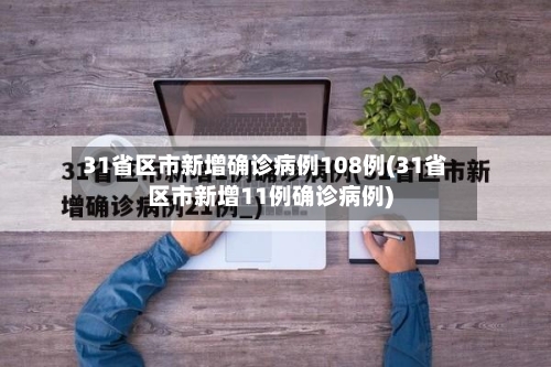 31省区市新增确诊病例108例(31省区市新增11例确诊病例)