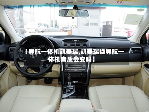 【导航一体机凯美瑞,凯美瑞换导航一体机音质会变吗】