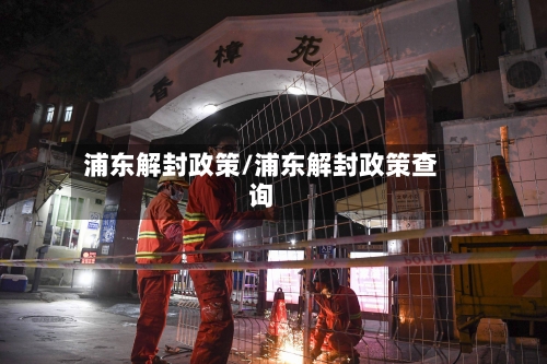 浦东解封政策/浦东解封政策查询-第1张图片