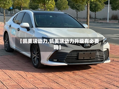 【凯美瑞动力,凯美瑞动力升级有必要吗】