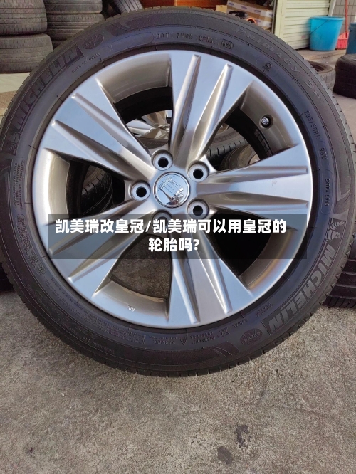 凯美瑞改皇冠/凯美瑞可以用皇冠的轮胎吗?