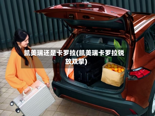 凯美瑞还是卡罗拉(凯美瑞卡罗拉锐放双擎)