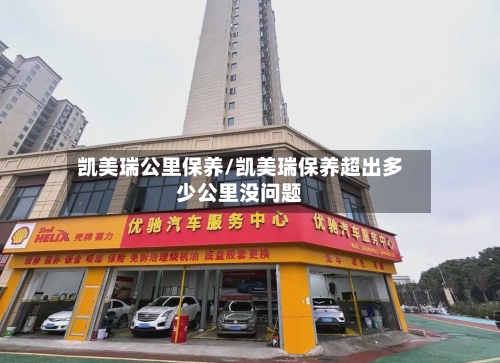 凯美瑞公里保养/凯美瑞保养超出多少公里没问题