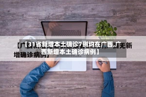【31省新增本土确诊7例均在广西,广西新增本土确诊病例】
