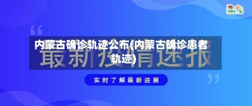 内蒙古确诊轨迹公布(内蒙古确诊患者轨迹)