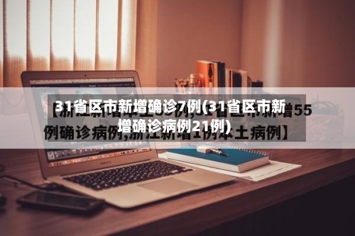 31省区市新增确诊7例(31省区市新增确诊病例21例)