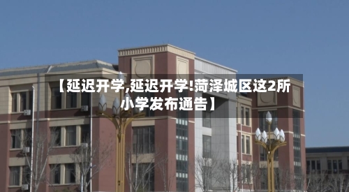 【延迟开学,延迟开学!菏泽城区这2所小学发布通告】
