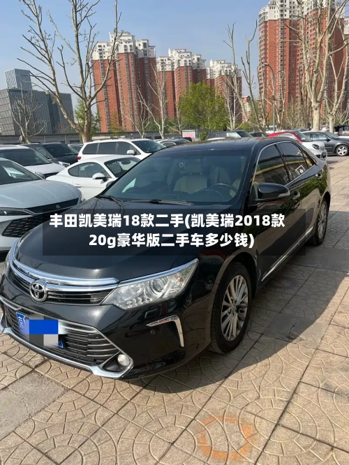 丰田凯美瑞18款二手(凯美瑞2018款20g豪华版二手车多少钱)