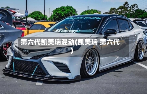 第六代凯美瑞混动(凯美瑞 第六代)