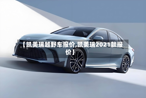 【凯美瑞越野车报价,凯美瑞2021款报价】