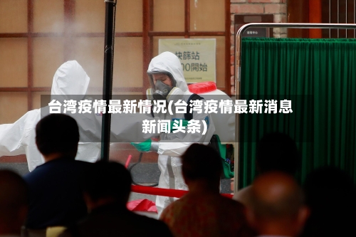 台湾疫情最新情况(台湾疫情最新消息新闻头条)