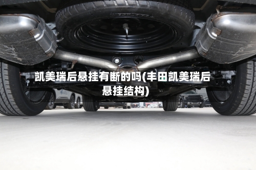 凯美瑞后悬挂有断的吗(丰田凯美瑞后悬挂结构)