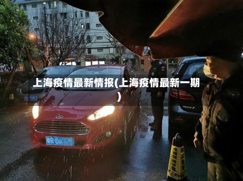 上海疫情最新情报(上海疫情最新一期)