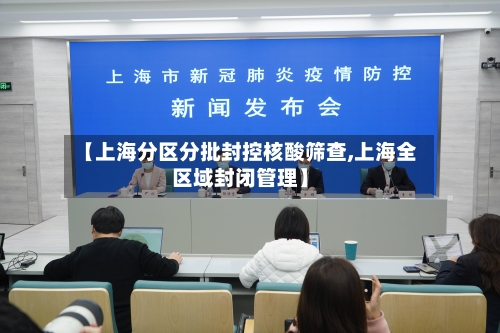 【上海分区分批封控核酸筛查,上海全区域封闭管理】