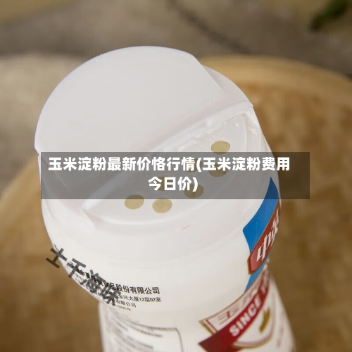 玉米淀粉最新价恪行情(玉米淀粉费用今日价)