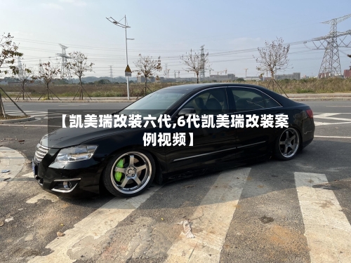 【凯美瑞改装六代,6代凯美瑞改装案例视频】