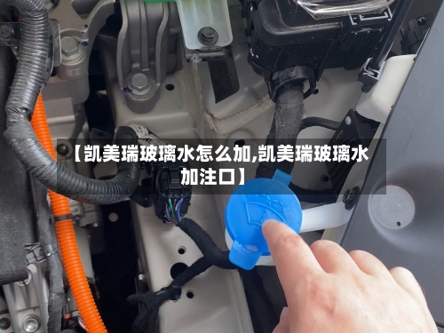【凯美瑞玻璃水怎么加,凯美瑞玻璃水加注口】