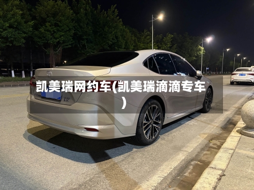凯美瑞网约车(凯美瑞滴滴专车)