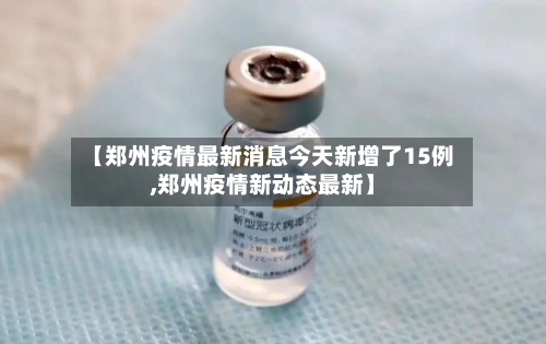 【郑州疫情最新消息今天新增了15例,郑州疫情新动态最新】