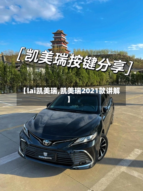 【lai凯美瑞,凯美瑞2021款讲解】
