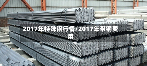 2017年特殊钢行情/2017年带钢费用