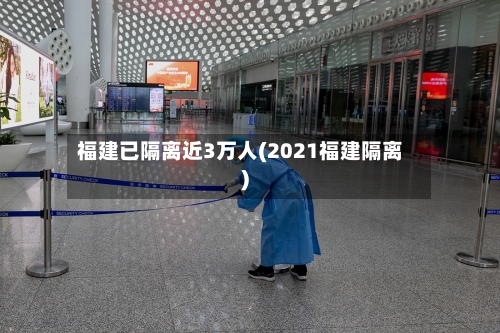 福建已隔离近3万人(2021福建隔离)