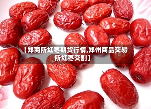 【郑商所红枣期货行情,郑州商品交易所红枣交割】