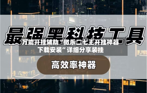 万能开挂辅助“微乐二七王开挂神器下载安装”详细分享装挂