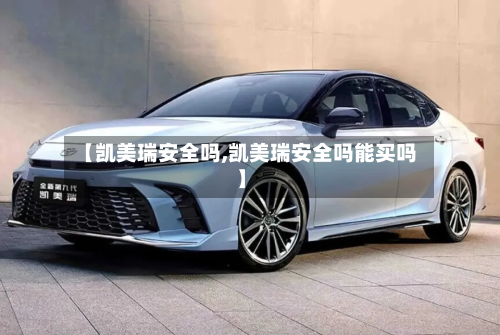 【凯美瑞安全吗,凯美瑞安全吗能买吗】