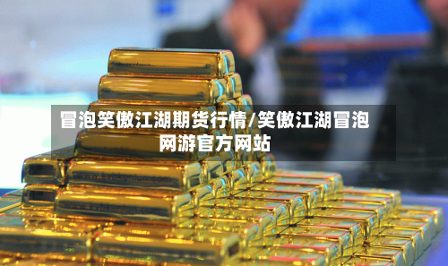 冒泡笑傲江湖期货行情/笑傲江湖冒泡网游官方网站
