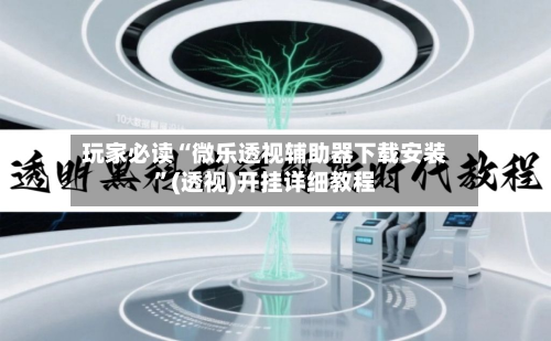 玩家必读“微乐透视辅助器下载安装”(透视)开挂详细教程