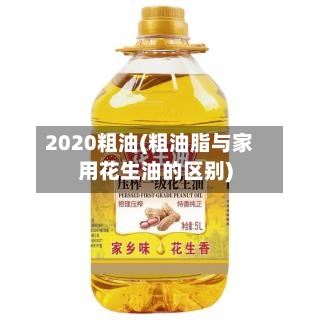 2020粗油(粗油脂与家用花生油的区别)