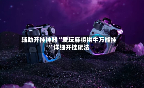 辅助开挂神器“爱玩麻将拱牛万能挂”详细开挂玩法