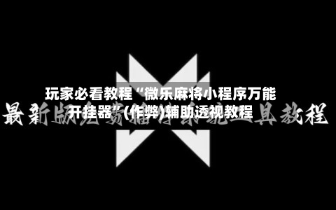 玩家必看教程“微乐麻将小程序万能开挂器”(作弊)辅助透视教程