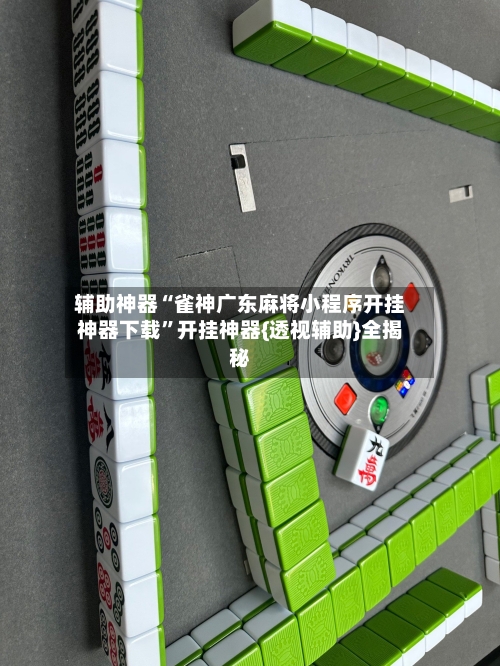 辅助神器“雀神广东麻将小程序开挂神器下载”开挂神器{透视辅助}全揭秘
