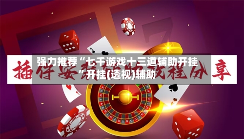 强力推荐“七千游戏十三道辅助开挂”开挂(透视)辅助