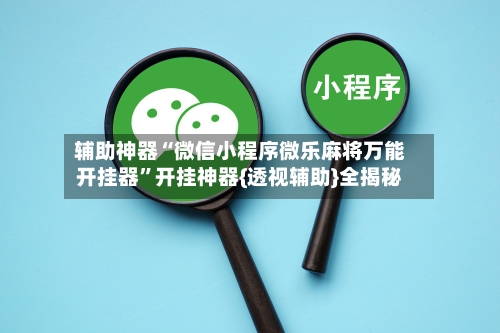 辅助神器“微信小程序微乐麻将万能开挂器”开挂神器{透视辅助}全揭秘