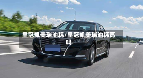 皇冠凯美瑞油耗/皇冠凯美瑞油耗高吗