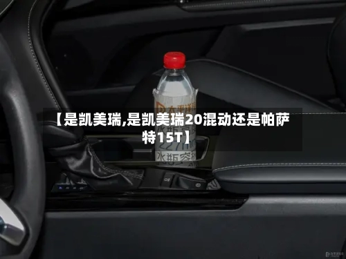 【是凯美瑞,是凯美瑞20混动还是帕萨特15T】
