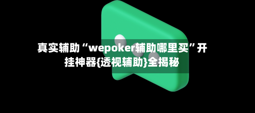 真实辅助“wepoker辅助哪里买”开挂神器{透视辅助}全揭秘