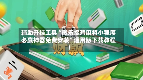 辅助开挂工具“微乐捉鸡麻将小程序必赢神器免费安装”通用版下载教程！