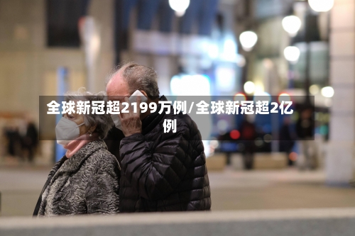 全球新冠超2199万例/全球新冠超2亿例