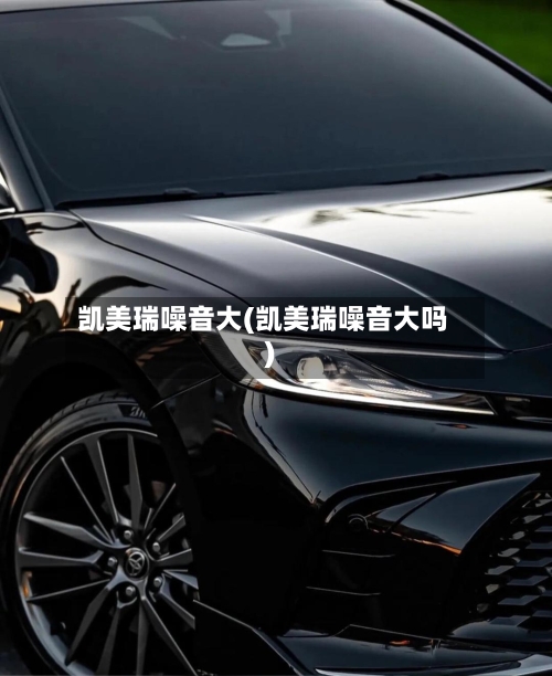 凯美瑞噪音大(凯美瑞噪音大吗)