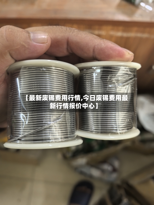 【最新废锡费用行情,今日废锡费用最新行情报价中心】