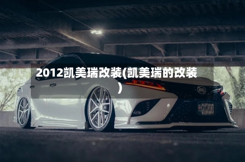 2012凯美瑞改装(凯美瑞的改装)