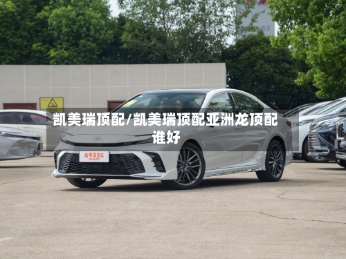 凯美瑞顶配/凯美瑞顶配亚洲龙顶配谁好