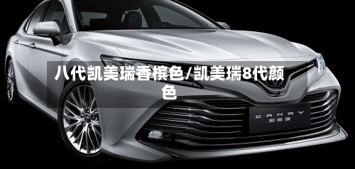 八代凯美瑞香槟色/凯美瑞8代颜色